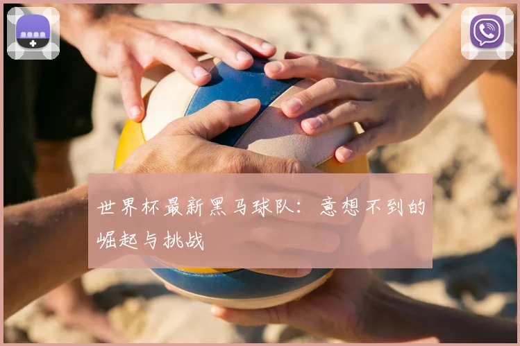 世界杯最新黑马球队：意想不到的崛起与挑战