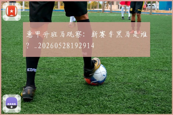 意甲升班马观察:新赛季黑马是谁?_20260528192914