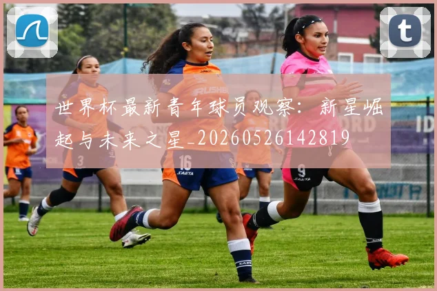 世界杯最新青年球员观察：新星崛起与未来之星_20260526142819