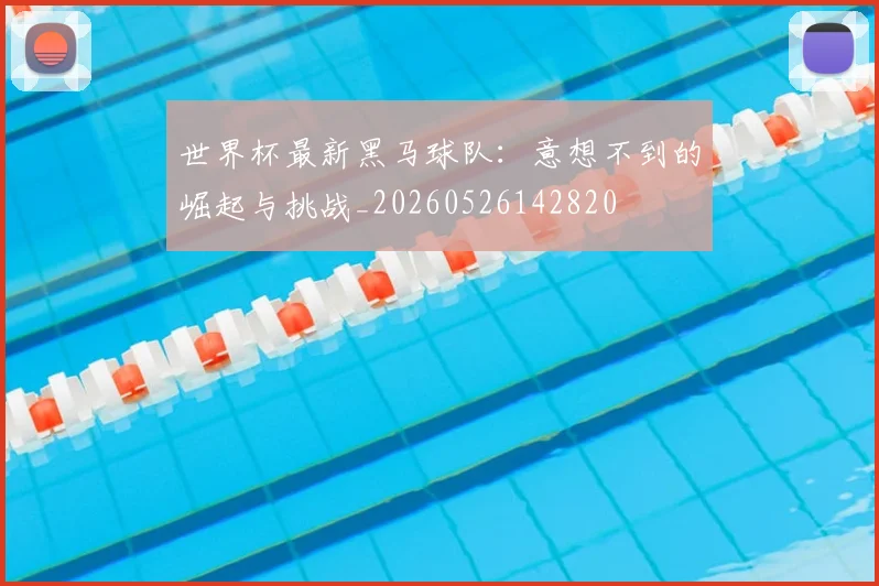 世界杯最新黑马球队:意想不到的崛起与挑战_20260526142820