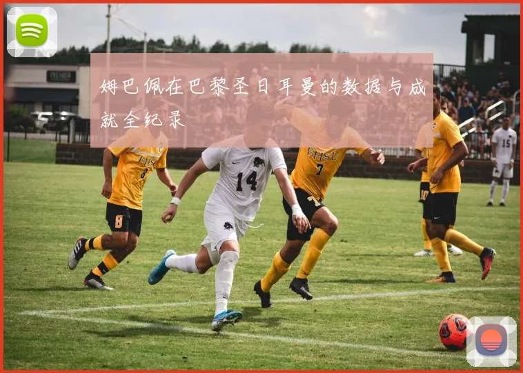姆巴佩在巴黎圣日耳曼的数据与成就全纪录