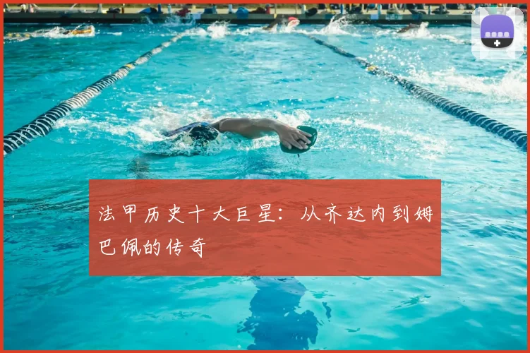 法甲历史十大巨星:从齐达内到姆巴佩的传奇