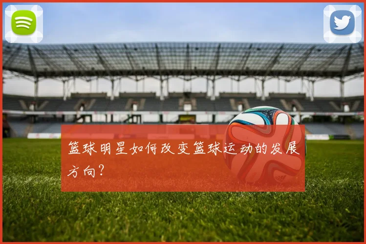 篮球明星如何改变篮球运动的发展方向?