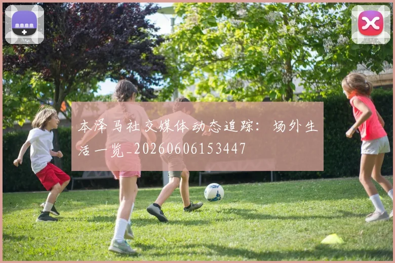 本泽马社交媒体动态追踪:场外生活一览_20260606153447