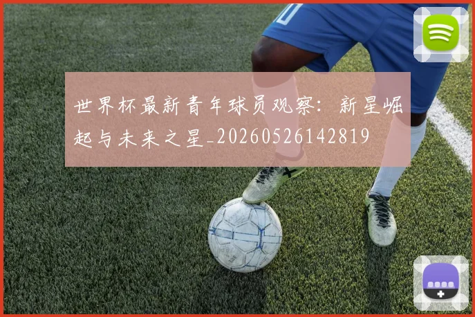 世界杯最新青年球员观察:新星崛起与未来之星_20260526142819