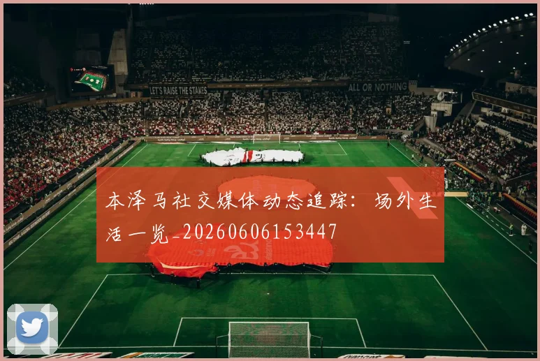 本泽马社交媒体动态追踪:场外生活一览_20260606153447