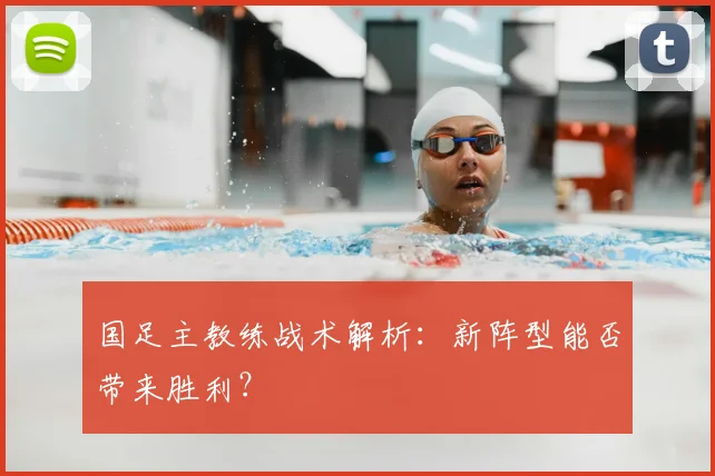 国足主教练战术解析:新阵型能否带来胜利?