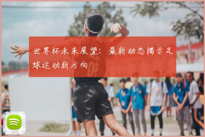 世界杯未来展望:最新动态揭示足球运动新方向