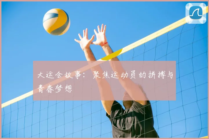 大运会故事：聚焦运动员的拼搏与青春梦想