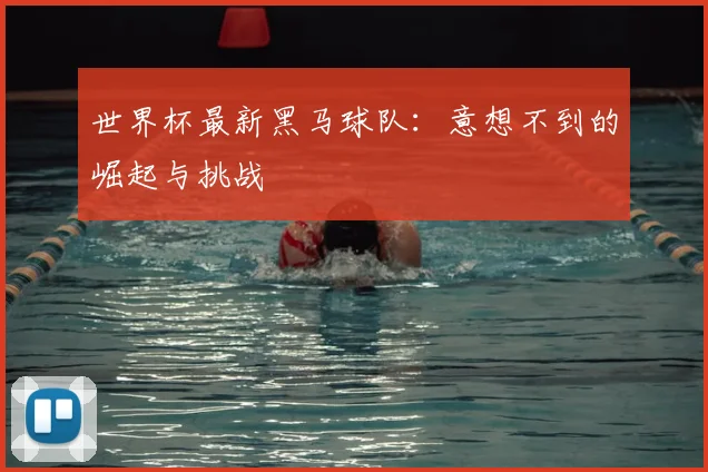 世界杯最新黑马球队:意想不到的崛起与挑战